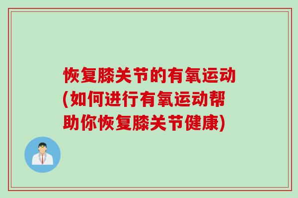 恢复膝关节的有氧运动(如何进行有氧运动帮助你恢复膝关节健康)