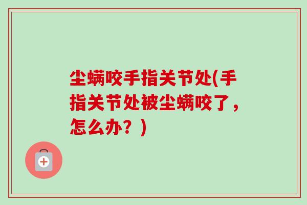 尘螨咬手指关节处(手指关节处被尘螨咬了，怎么办？)
