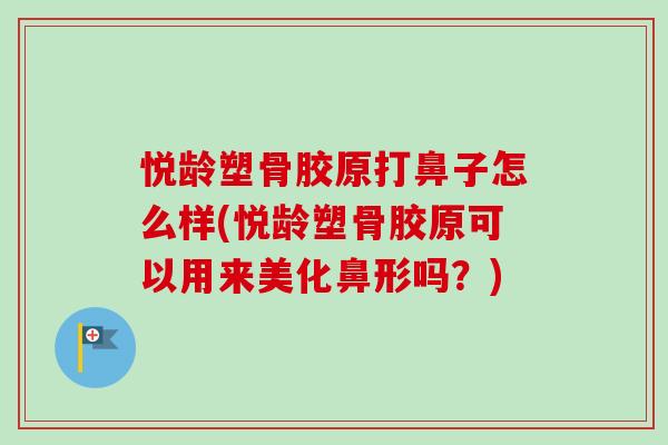 悦龄塑骨胶原打鼻子怎么样(悦龄塑骨胶原可以用来美化鼻形吗？)