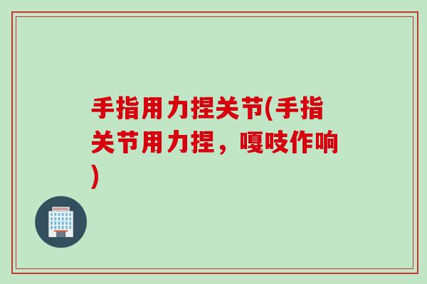 手指用力捏关节(手指关节用力捏，嘎吱作响)
