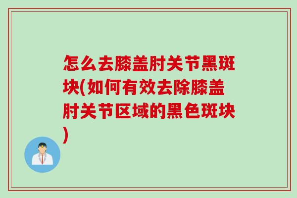 怎么去膝盖肘关节黑斑块(如何有效去除膝盖肘关节区域的黑色斑块)