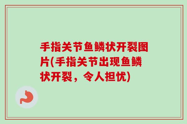 手指关节鱼鳞状开裂图片(手指关节出现鱼鳞状开裂，令人担忧)