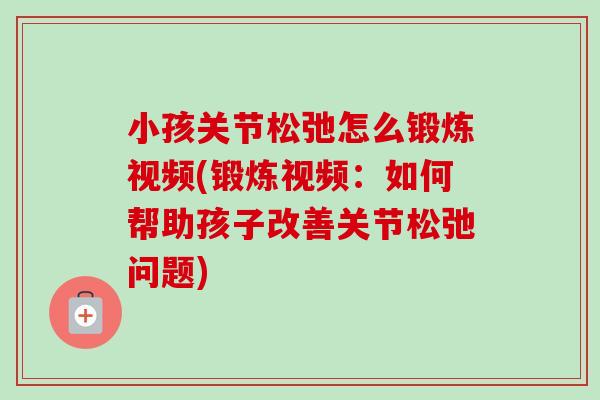 小孩关节松弛怎么锻炼视频(锻炼视频：如何帮助孩子改善关节松弛问题)