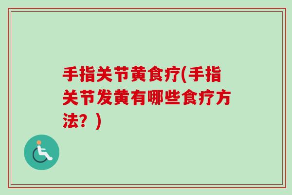 手指关节黄食疗(手指关节发黄有哪些食疗方法？)