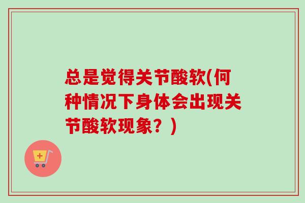 总是觉得关节酸软(何种情况下身体会出现关节酸软现象？)
