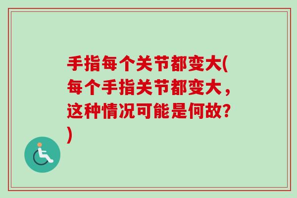 手指每个关节都变大(每个手指关节都变大，这种情况可能是何故？)