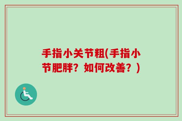 手指小关节粗(手指小节肥胖？如何改善？)