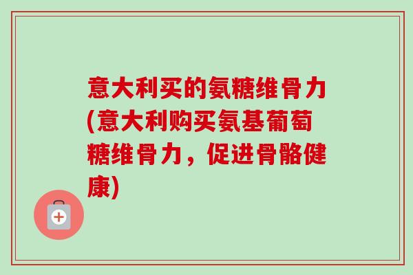 意大利买的氨糖维骨力(意大利购买氨基葡萄糖维骨力，促进骨骼健康)