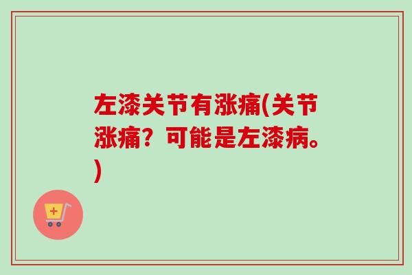 左漆关节有涨痛(关节涨痛？可能是左漆病。)
