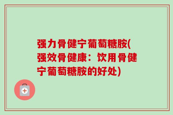 强力骨健宁葡萄糖胺(强效骨健康：饮用骨健宁葡萄糖胺的好处)