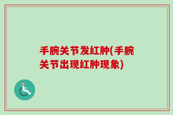手腕关节发红肿(手腕关节出现红肿现象)