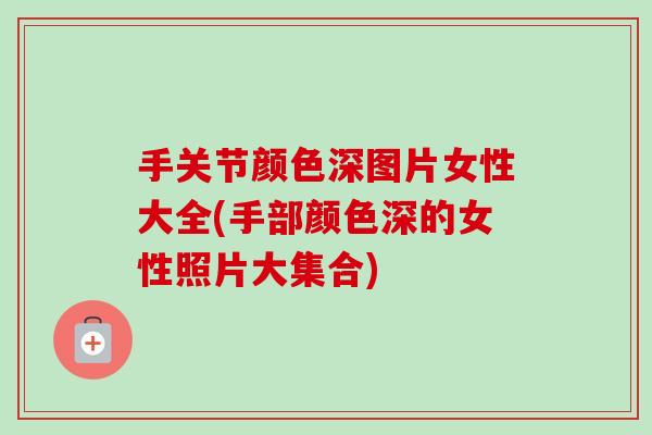 手关节颜色深图片女性大全(手部颜色深的女性照片大集合)
