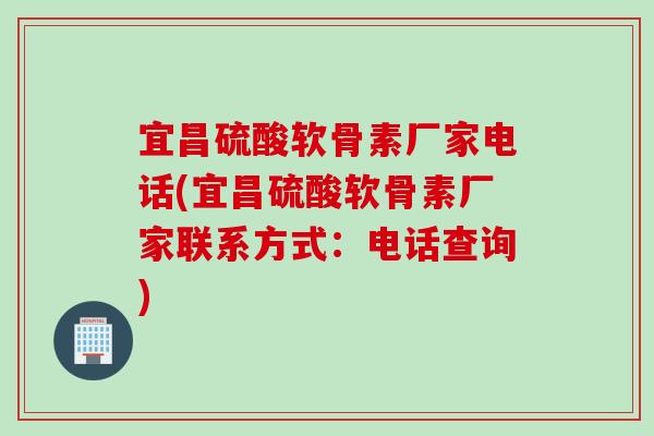 宜昌硫酸软骨素厂家电话(宜昌硫酸软骨素厂家联系方式：电话查询)