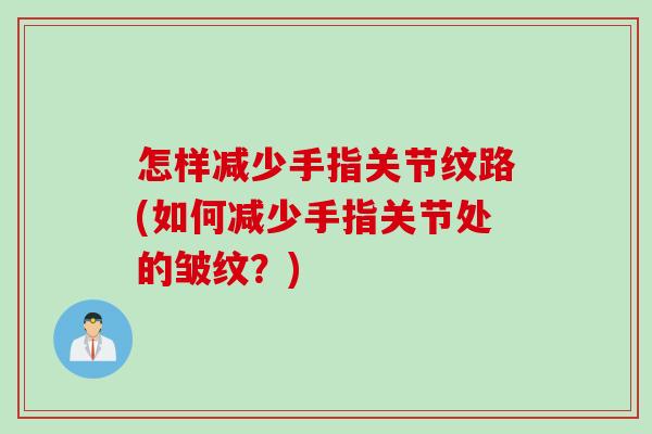 怎样减少手指关节纹路(如何减少手指关节处的皱纹？)
