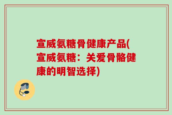 宣威氨糖骨健康产品(宣威氨糖：关爱骨骼健康的明智选择)