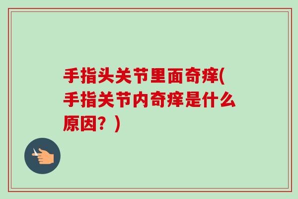 手指头关节里面奇痒(手指关节内奇痒是什么原因？)