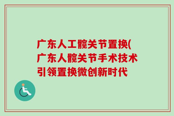 广东人工髋关节置换(广东人髋关节手术技术引领置换微创新时代 广东人工髋关节置换(广东人髋关节手术技术引领置换微创新时代