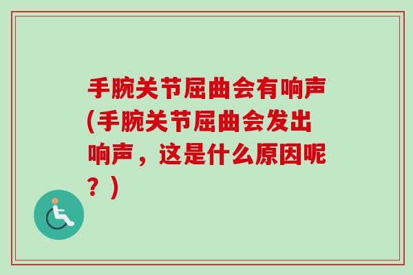 手腕关节屈曲会有响声(手腕关节屈曲会发出响声，这是什么原因呢？)