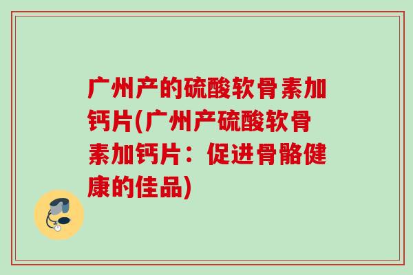 广州产的硫酸软骨素加钙片(广州产硫酸软骨素加钙片：促进骨骼健康的佳品)
