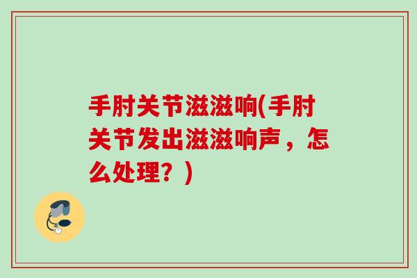 手肘关节滋滋响(手肘关节发出滋滋响声，怎么处理？)
