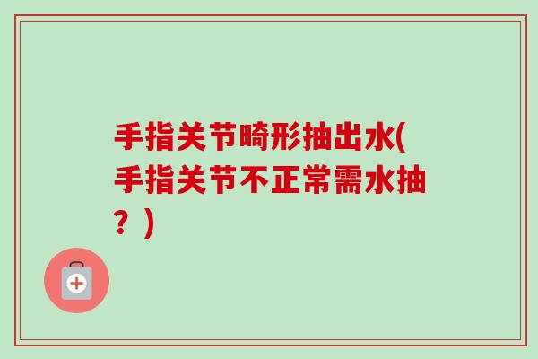 手指关节畸形抽出水(手指关节不正常需水抽？)