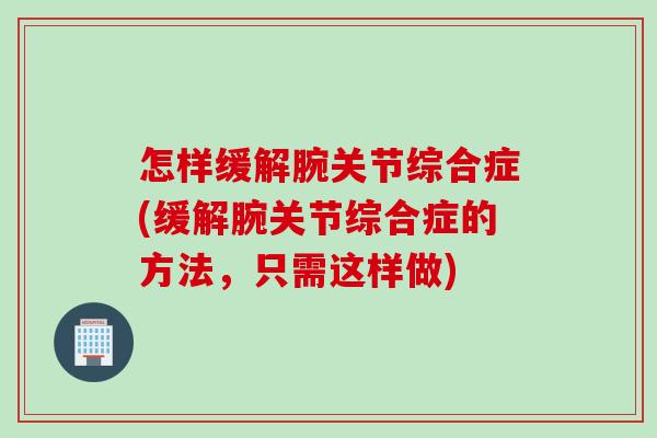 怎样缓解腕关节综合症(缓解腕关节综合症的方法，只需这样做)