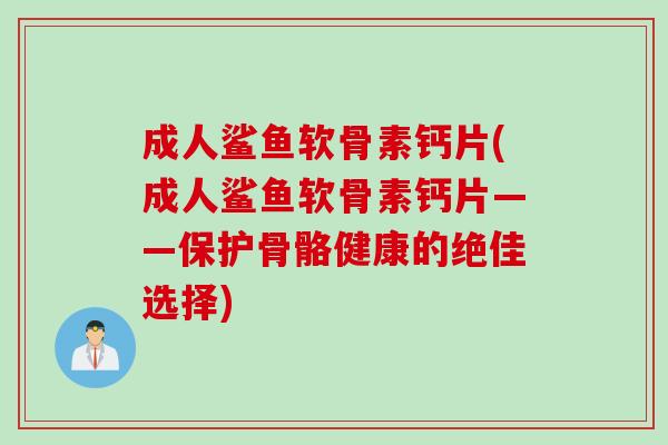 成人鲨鱼软骨素钙片(成人鲨鱼软骨素钙片——保护骨骼健康的绝佳选择)