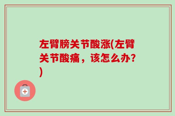 左臂膀关节酸涨(左臂关节酸痛,该怎么办?) 左臂膀关节酸涨(左臂关节酸痛,该怎么办?)