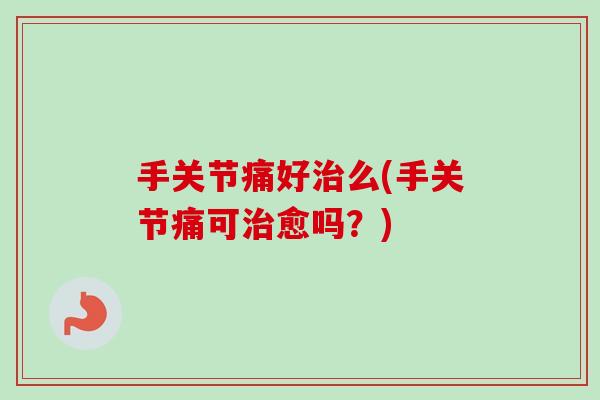 手关节痛好治么(手关节痛可治愈吗？)