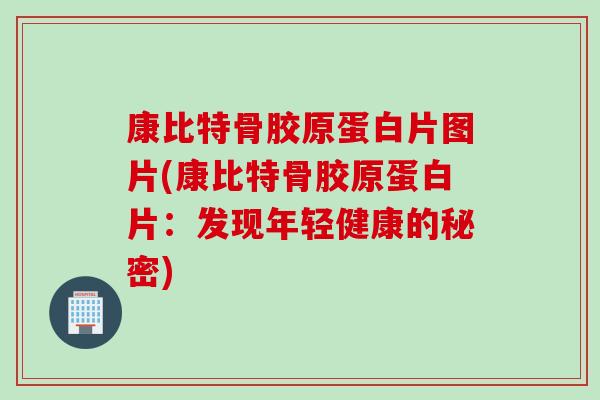 康比特骨胶原蛋白片图片(康比特骨胶原蛋白片：发现年轻健康的秘密)