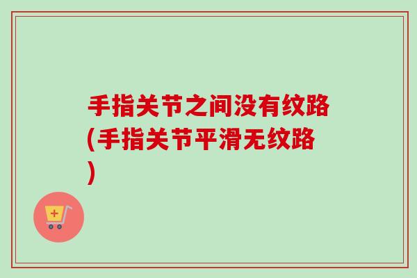 手指关节之间没有纹路(手指关节平滑无纹路)