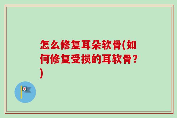 怎么修复耳朵软骨(如何修复受损的耳软骨？)
