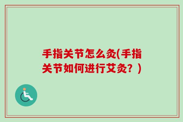 手指关节怎么灸(手指关节如何进行艾灸？)