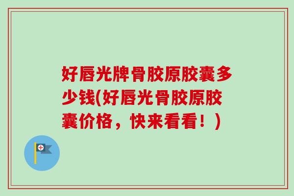 好唇光牌骨胶原胶囊多少钱(好唇光骨胶原胶囊价格，快来看看！)