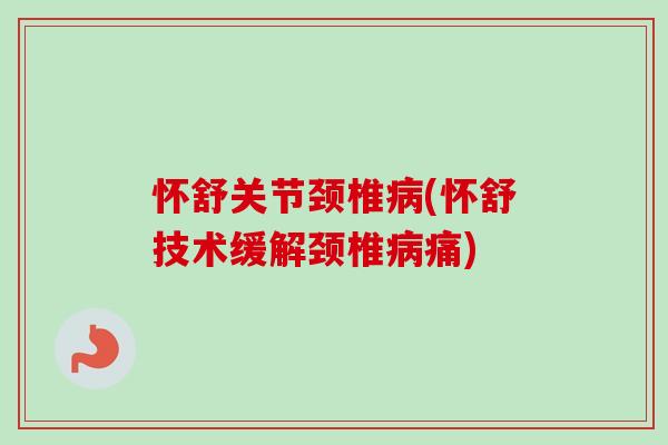 怀舒关节颈椎病(怀舒技术缓解颈椎病痛)