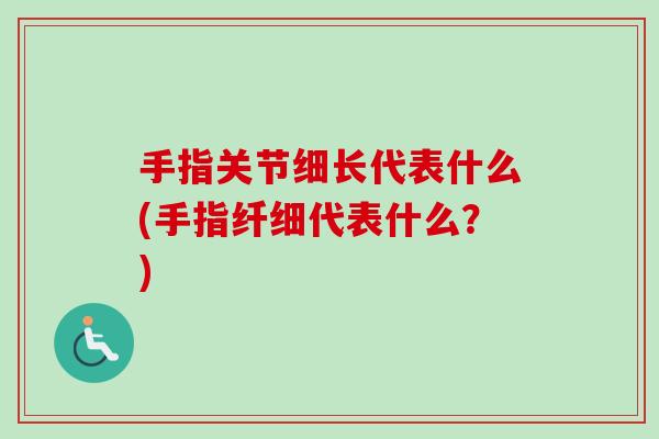 手指关节细长代表什么(手指纤细代表什么？)