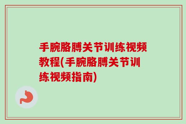 手腕胳膊关节训练视频教程(手腕胳膊关节训练视频指南)