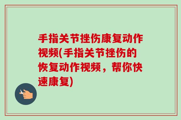 手指关节挫伤康复动作视频(手指关节挫伤的恢复动作视频，帮你快速康复)