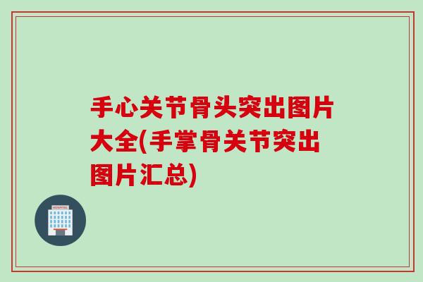 手心关节骨头突出图片大全(手掌骨关节突出图片汇总)