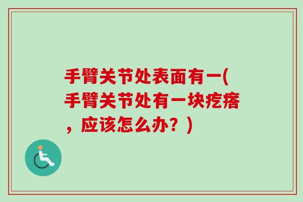 手臂关节处表面有一(手臂关节处有一块疙瘩，应该怎么办？)