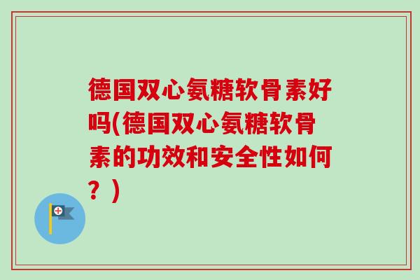 德国双心氨糖软骨素好吗(德国双心氨糖软骨素的功效和安全性如何？)