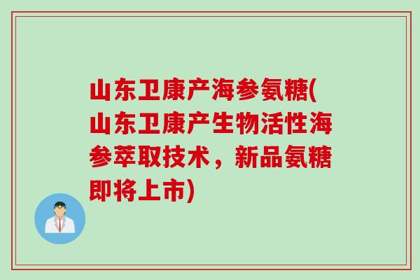 山东卫康产海参氨糖(山东卫康产生物活性海参萃取技术，新品氨糖即将上市)
