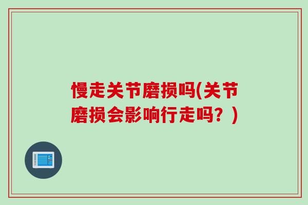 慢走关节磨损吗(关节磨损会影响行走吗？)