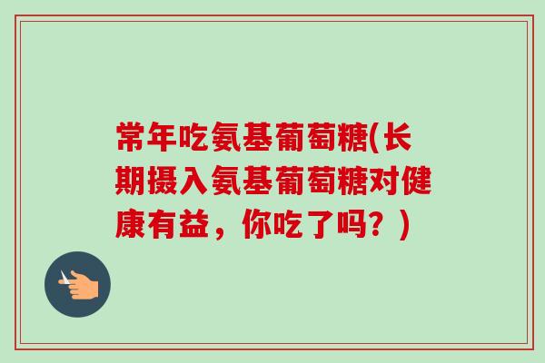 常年吃氨基葡萄糖(长期摄入氨基葡萄糖对健康有益，你吃了吗？)