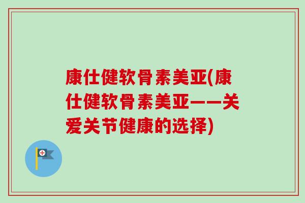 康仕健软骨素美亚(康仕健软骨素美亚——关爱关节健康的选择)