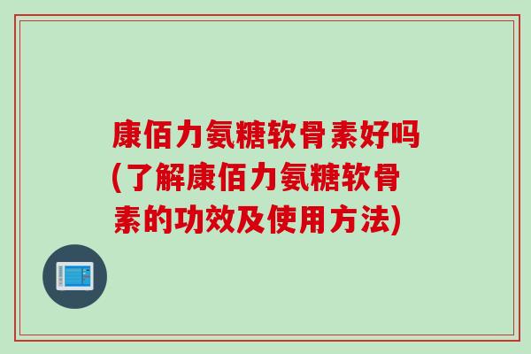 康佰力氨糖软骨素好吗(了解康佰力氨糖软骨素的功效及使用方法)
