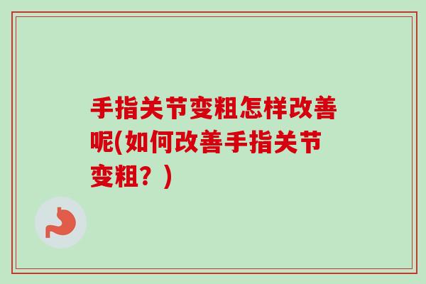 手指关节变粗怎样改善呢(如何改善手指关节变粗？)