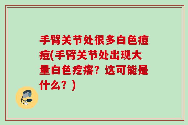 手臂关节处很多白色痘痘(手臂关节处出现大量白色疙瘩？这可能是什么？)