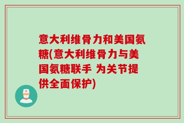 意大利维骨力和美国氨糖(意大利维骨力与美国氨糖联手 为关节提供全面保护)