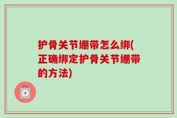 护骨关节绷带怎么绑(正确绑定护骨关节绷带的方法)